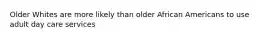 Older Whites are more likely than older African Americans to use adult day care services