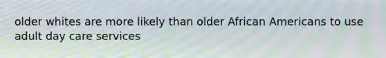 older whites are more likely than older African Americans to use adult day care services