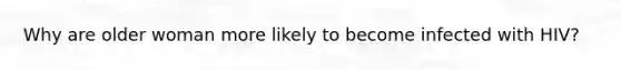 Why are older woman more likely to become infected with HIV?