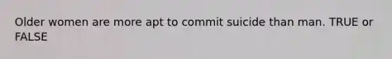 Older women are more apt to commit suicide than man. TRUE or FALSE