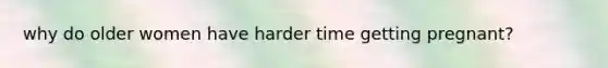 why do older women have harder time getting pregnant?