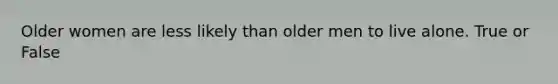 Older women are less likely than older men to live alone. True or False