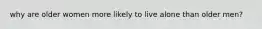 why are older women more likely to live alone than older men?