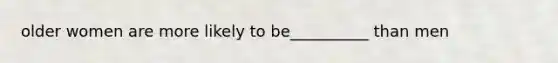 older women are more likely to be__________ than men