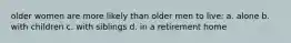 older women are more likely than older men to live: a. alone b. with children c. with siblings d. in a retirement home