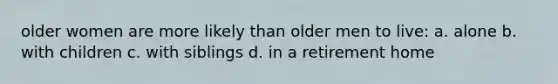 older women are more likely than older men to live: a. alone b. with children c. with siblings d. in a retirement home