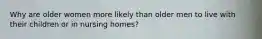 Why are older women more likely than older men to live with their children or in nursing homes?