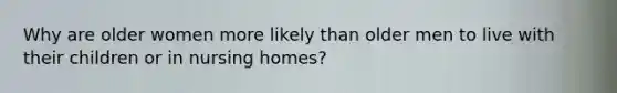 Why are older women more likely than older men to live with their children or in nursing homes?