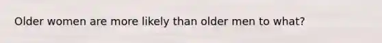 Older women are more likely than older men to what?