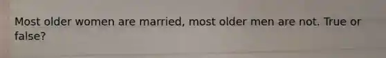 Most older women are married, most older men are not. True or false?