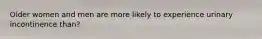 Older women and men are more likely to experience urinary incontinence than?