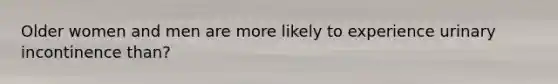 Older women and men are more likely to experience urinary incontinence than?