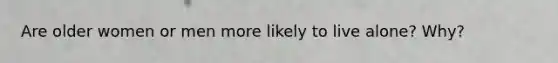 Are older women or men more likely to live alone? Why?