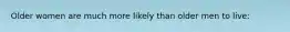 Older women are much more likely than older men to live: