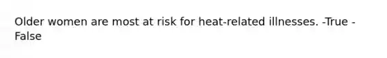 Older women are most at risk for heat-related illnesses. -True -False