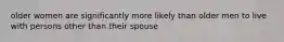 older women are significantly more likely than older men to live with persons other than their spouse