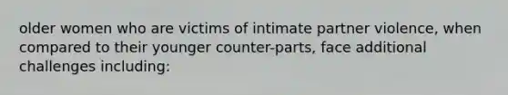 older women who are victims of intimate partner violence, when compared to their younger counter-parts, face additional challenges including: