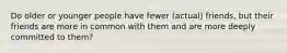 Do older or younger people have fewer (actual) friends, but their friends are more in common with them and are more deeply committed to them?