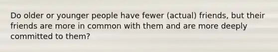 Do older or younger people have fewer (actual) friends, but their friends are more in common with them and are more deeply committed to them?