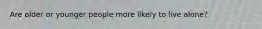 Are older or younger people more likely to live alone?