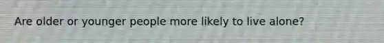 Are older or younger people more likely to live alone?