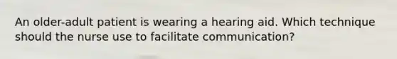 An older-adult patient is wearing a hearing aid. Which technique should the nurse use to facilitate communication?