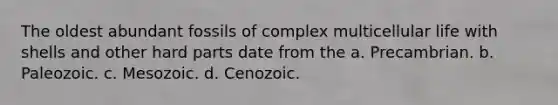 The oldest abundant fossils of complex multicellular life with shells and other hard parts date from the a. Precambrian. b. Paleozoic. c. Mesozoic. d. Cenozoic.