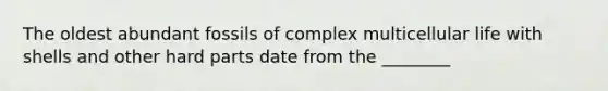 The oldest abundant fossils of complex multicellular life with shells and other hard parts date from the ________