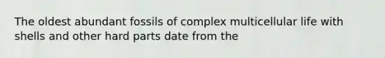 The oldest abundant fossils of complex multicellular life with shells and other hard parts date from the