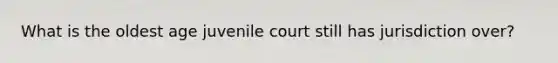 What is the oldest age juvenile court still has jurisdiction over?