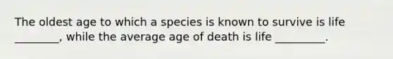 The oldest age to which a species is known to survive is life ________, while the average age of death is life _________.