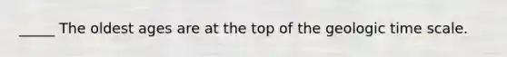 _____ The oldest ages are at the top of the geologic time scale.