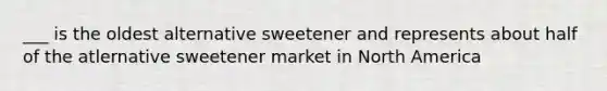 ___ is the oldest alternative sweetener and represents about half of the atlernative sweetener market in North America