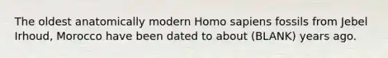 The oldest anatomically modern Homo sapiens fossils from Jebel Irhoud, Morocco have been dated to about (BLANK) years ago.