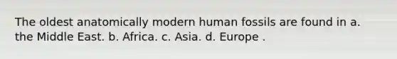 The oldest anatomically modern human fossils are found in a. the Middle East. b. Africa. c. Asia. d. Europe .