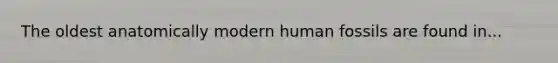 The oldest anatomically modern human fossils are found in...