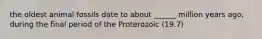 the oldest animal fossils date to about ______ million years ago, during the final period of the Proterozoic (19.7)