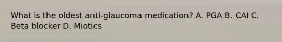 What is the oldest anti-glaucoma medication? A. PGA B. CAI C. Beta blocker D. Miotics