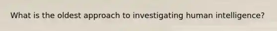 What is the oldest approach to investigating human intelligence?