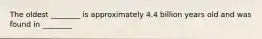 The oldest ________ is approximately 4.4 billion years old and was found in ________
