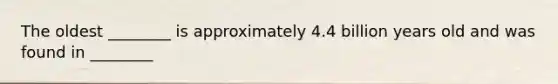 The oldest ________ is approximately 4.4 billion years old and was found in ________