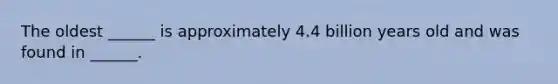 The oldest ______ is approximately 4.4 billion years old and was found in ______.