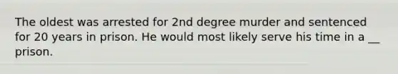 The oldest was arrested for 2nd degree murder and sentenced for 20 years in prison. He would most likely serve his time in a __ prison.