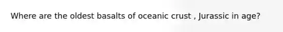 Where are the oldest basalts of oceanic crust , Jurassic in age?