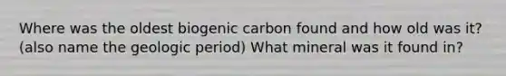 Where was the oldest biogenic carbon found and how old was it? (also name the geologic period) What mineral was it found in?