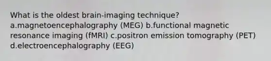 What is the oldest brain-imaging technique?a.magnetoencephalography (MEG) b.functional magnetic resonance imaging (fMRI) c.positron emission tomography (PET) d.electroencephalography (EEG)