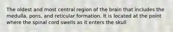 The oldest and most central region of <a href='https://www.questionai.com/knowledge/kLMtJeqKp6-the-brain' class='anchor-knowledge'>the brain</a> that includes the medulla, pons, and reticular formation. It is located at the point where <a href='https://www.questionai.com/knowledge/kkAfzcJHuZ-the-spinal-cord' class='anchor-knowledge'>the spinal cord</a> swells as it enters the skull