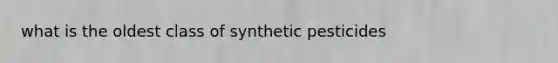 what is the oldest class of synthetic pesticides