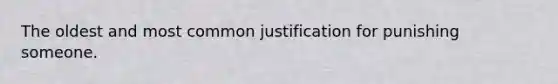 The oldest and most common justification for punishing someone.