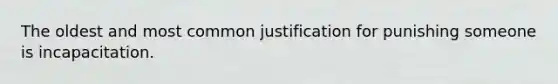 The oldest and most common justification for punishing someone is incapacitation.​